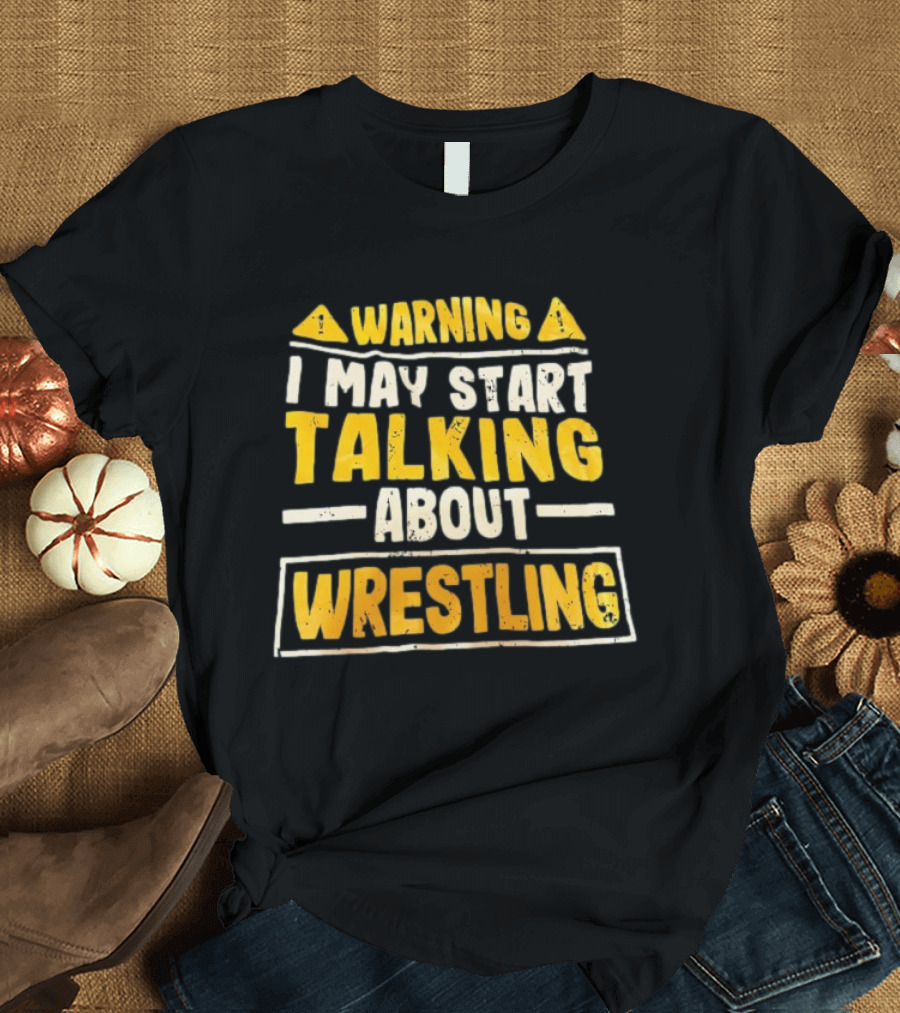Warning I May Start Talking About Wrestling T-Shirt