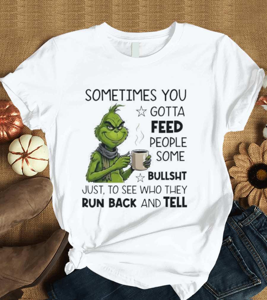 Grinch Sometimes You Gotta Feed People Some Bullsht Just To See Who They Run Back And Tell T-Shirt