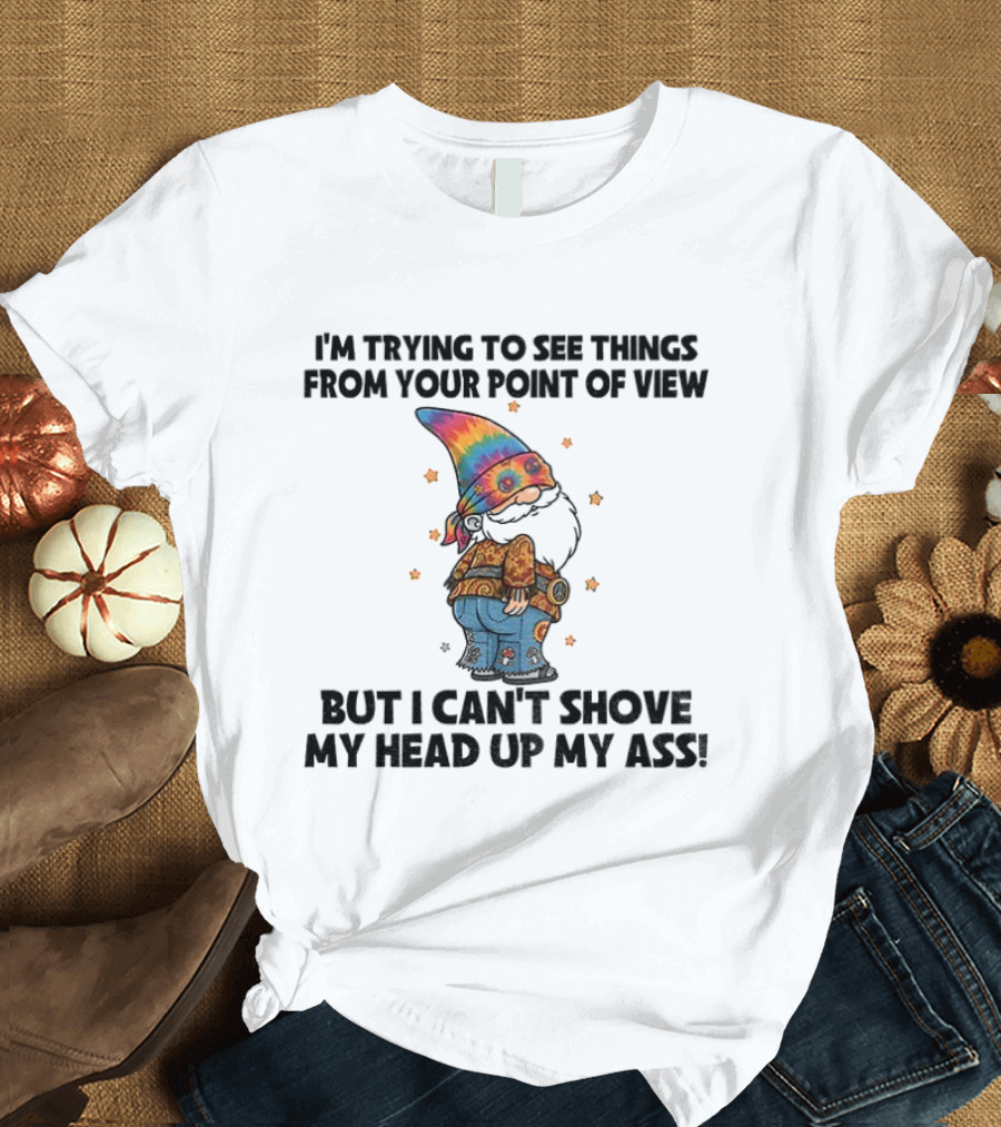 I'm Trying To See Things From Your Point Of View Gnome Can't Shove My Head Up My Ass Rainbow Hat T-Shirt
