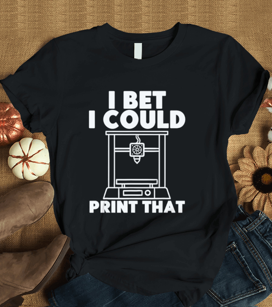 I Bet I Could Print That 3D Printer Enthusiast T-Shirt