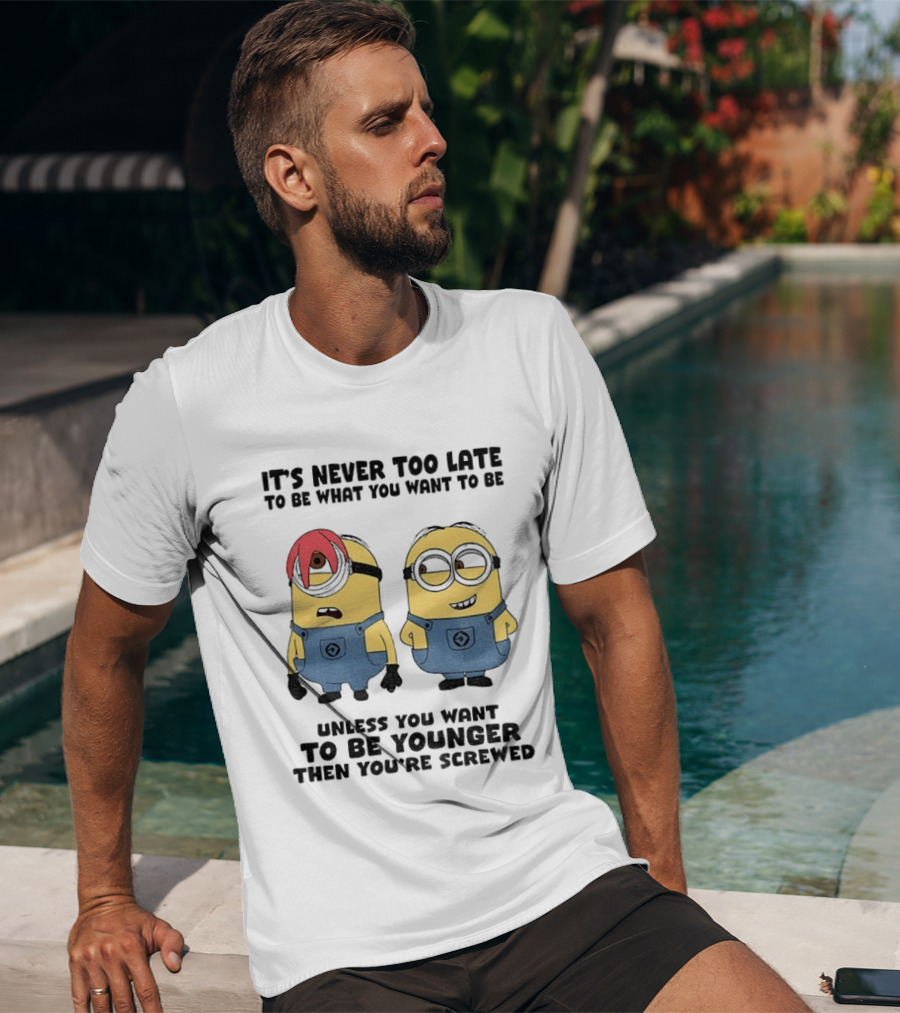 Minion It's Never Too Late To Be What You Want Unless You Want To Be Younger Then You're Screwed T-Shirt