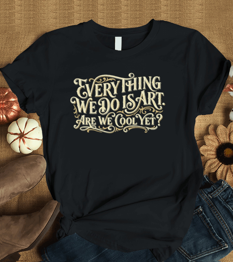 Everything We Do Is Art Are We Cool Yet T-Shirt