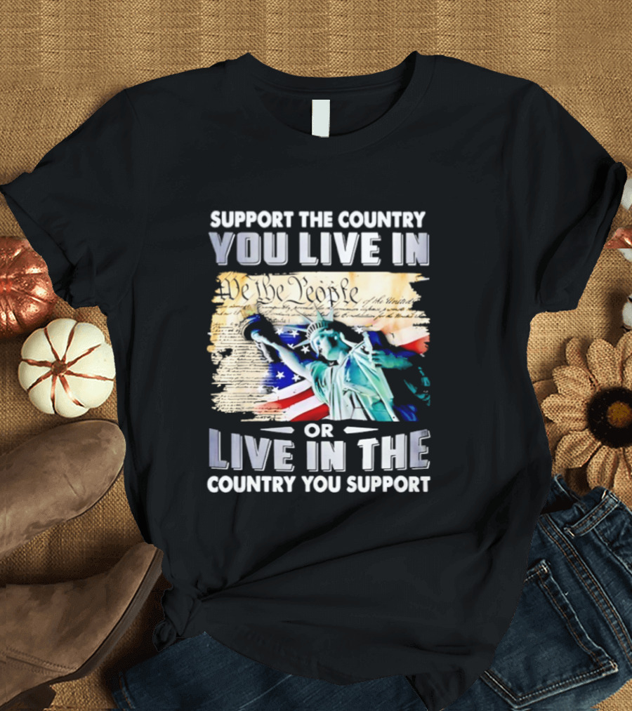 Support The Country You Live In Or Live In The Country You Support USA Flag And Statue Of Liberty T-Shirt