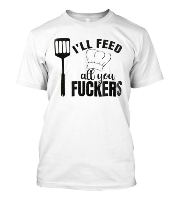 Chef Hat Spatula I'll Feed All You Fuckers T-Shirt