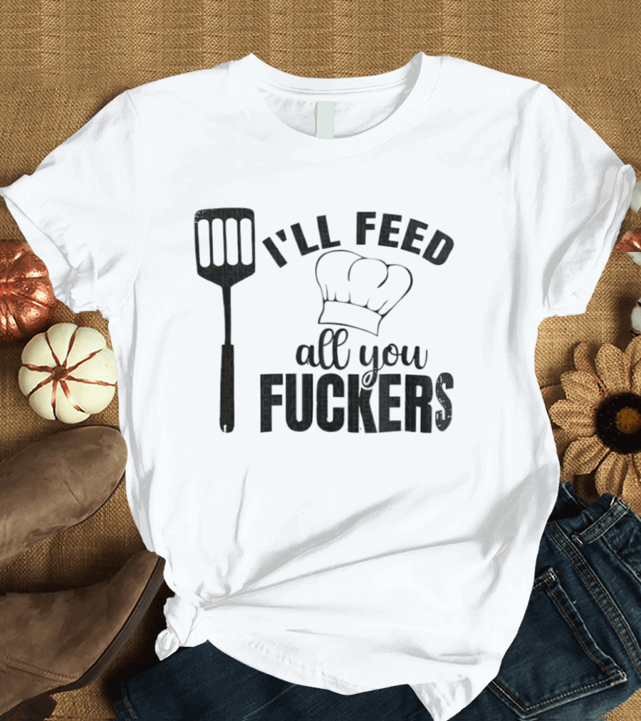 Chef Hat Spatula I'll Feed All You Fuckers T-Shirt