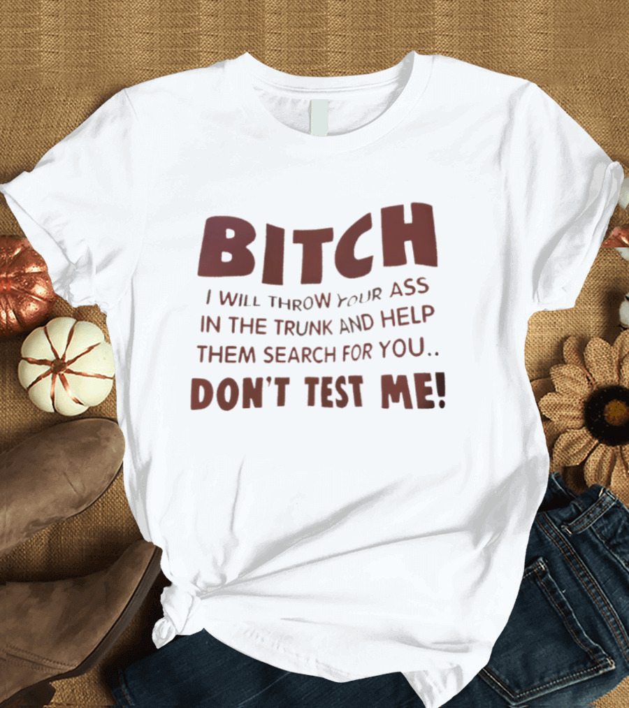 Bitch I Will Throw Your Ass in the Trunk Don't Test Me T-Shirt