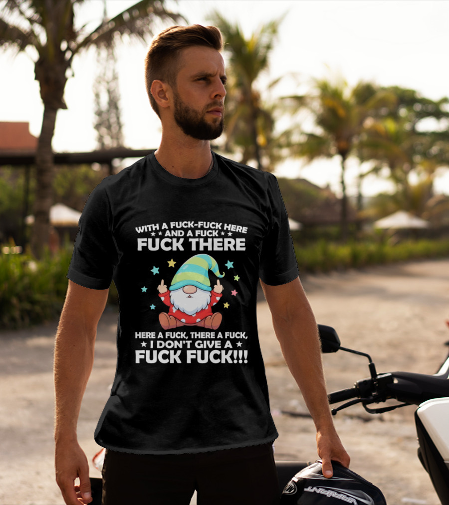 Gnome With A Fuck Fuck Here And A Fuck Fuck There Here A Fuck There A Fuck I Don’t Give T-Shirt