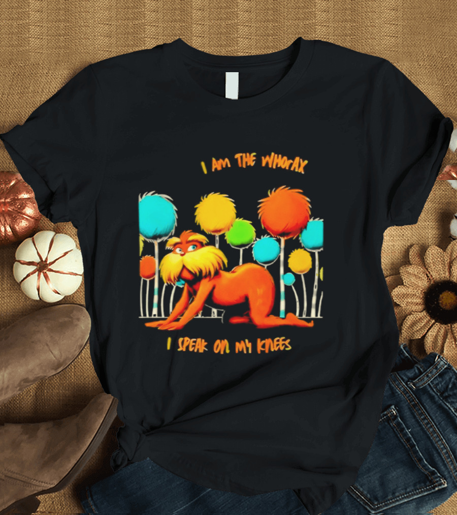 I Am The Whorax I Speak On My Knees Whorax Lorax T-Shirt