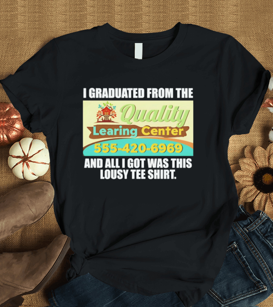 I Graduated From The Quality Learing Center 555 420 6969 And All I Got Was This Lousy T-Shirt