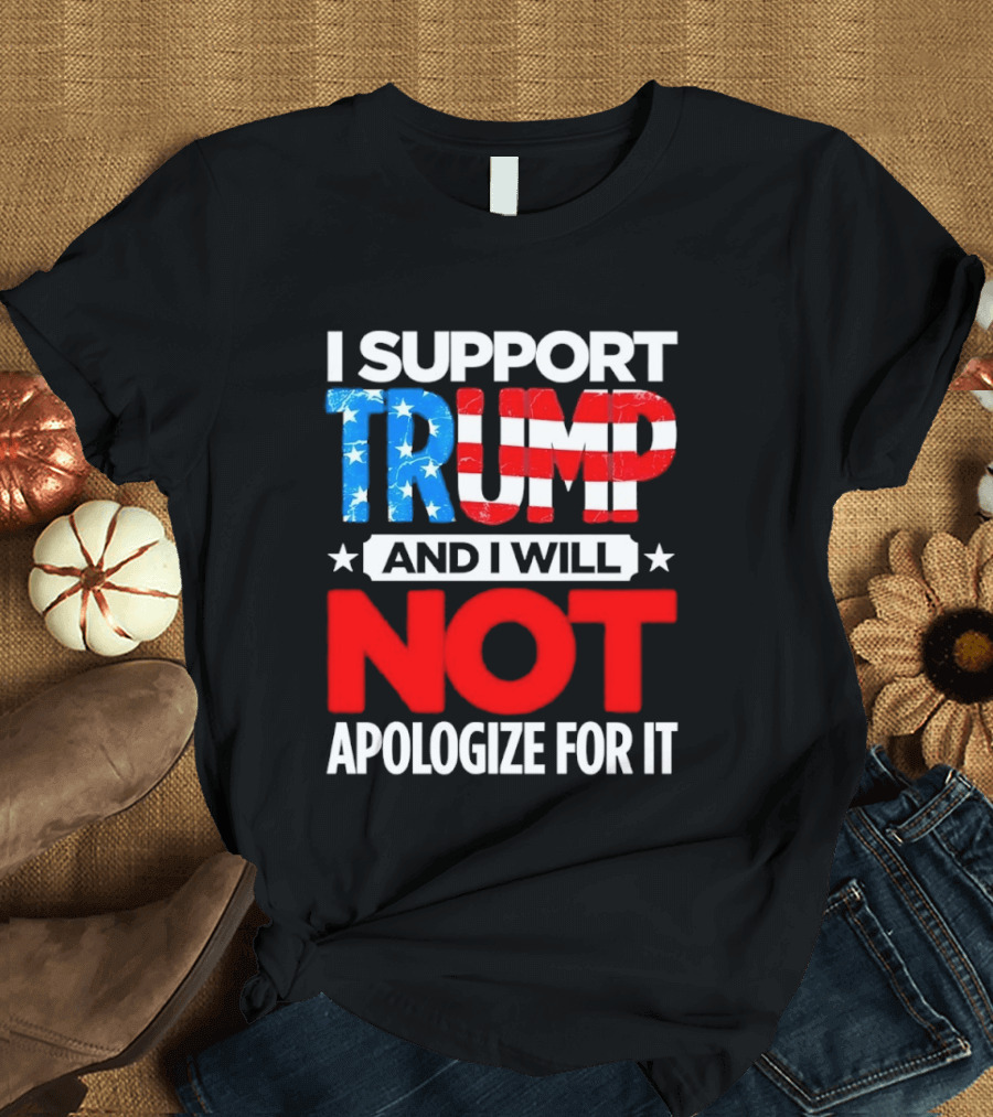 I Support Trump American Flag I Will Not Apologize T-Shirt