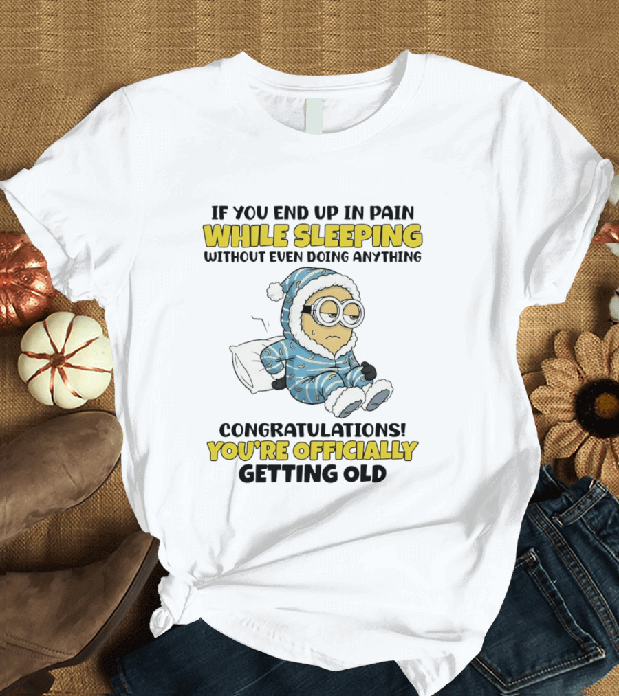 Minion If You End Up In Pain While Sleeping Congratulations You're Officially Getting Old T-Shirt
