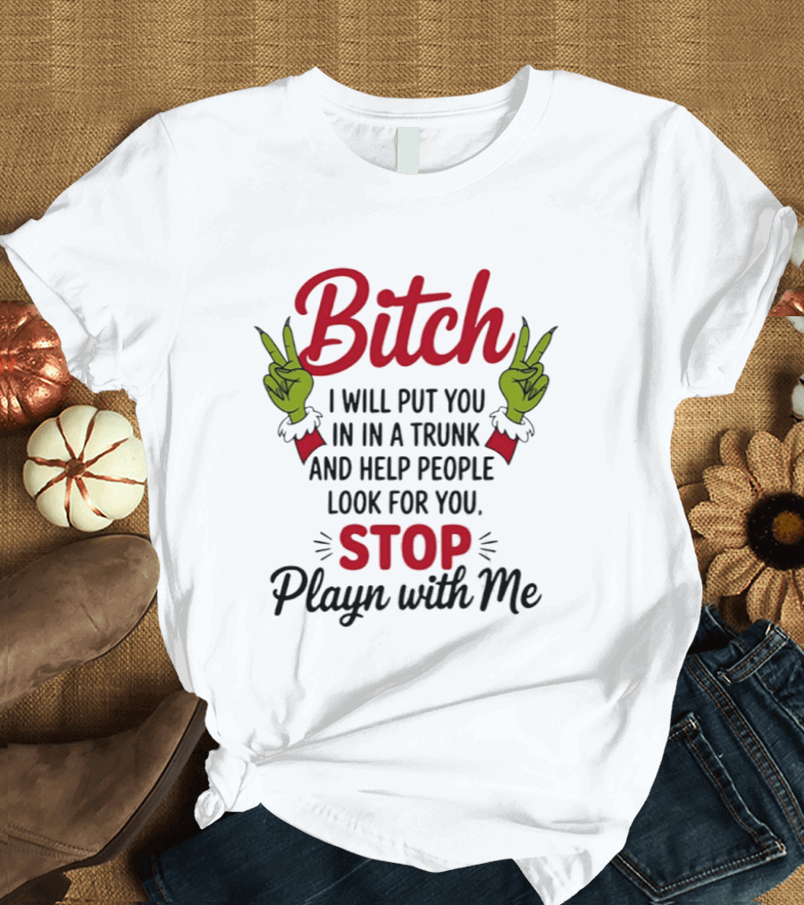 Bitch I Will Put You In A Trunk And Help People Look For You Stop Playn With Me Grinch Hands T-Shirt