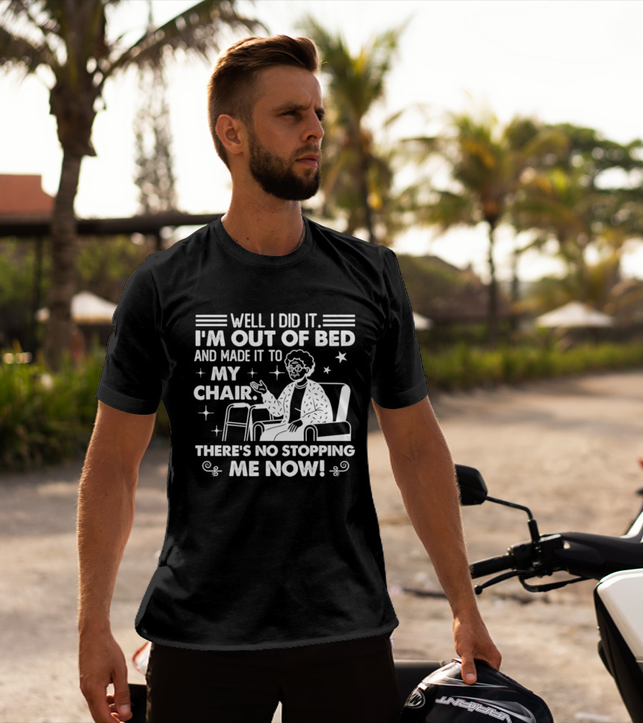 Well I Did It I'm Out Of Bed And Made It To My Chair There's No Stopping Me Now T-Shirt