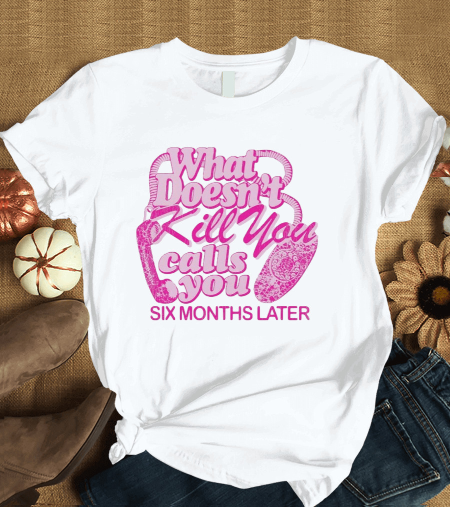 What Doesn’t Kill You Calls You Six Months Later T-Shirt
