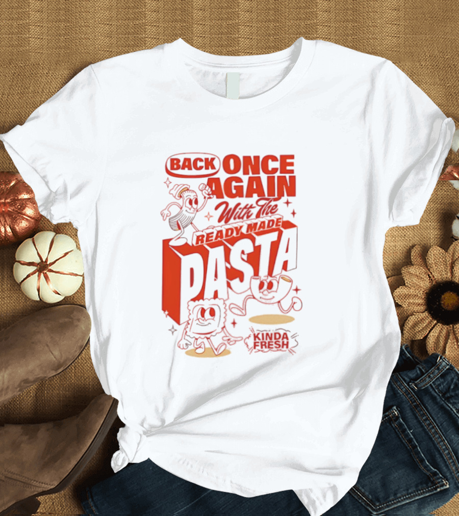 Back Once Again With The Ready Made Pasta Kinda Fresh T-Shirt