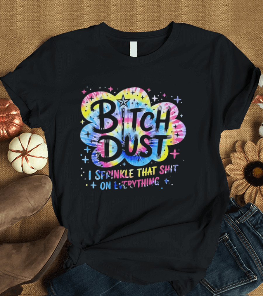 Bitch Dust I Sprinkle That Shit On Everything Tie Dye Colorful Starburst T-Shirt
