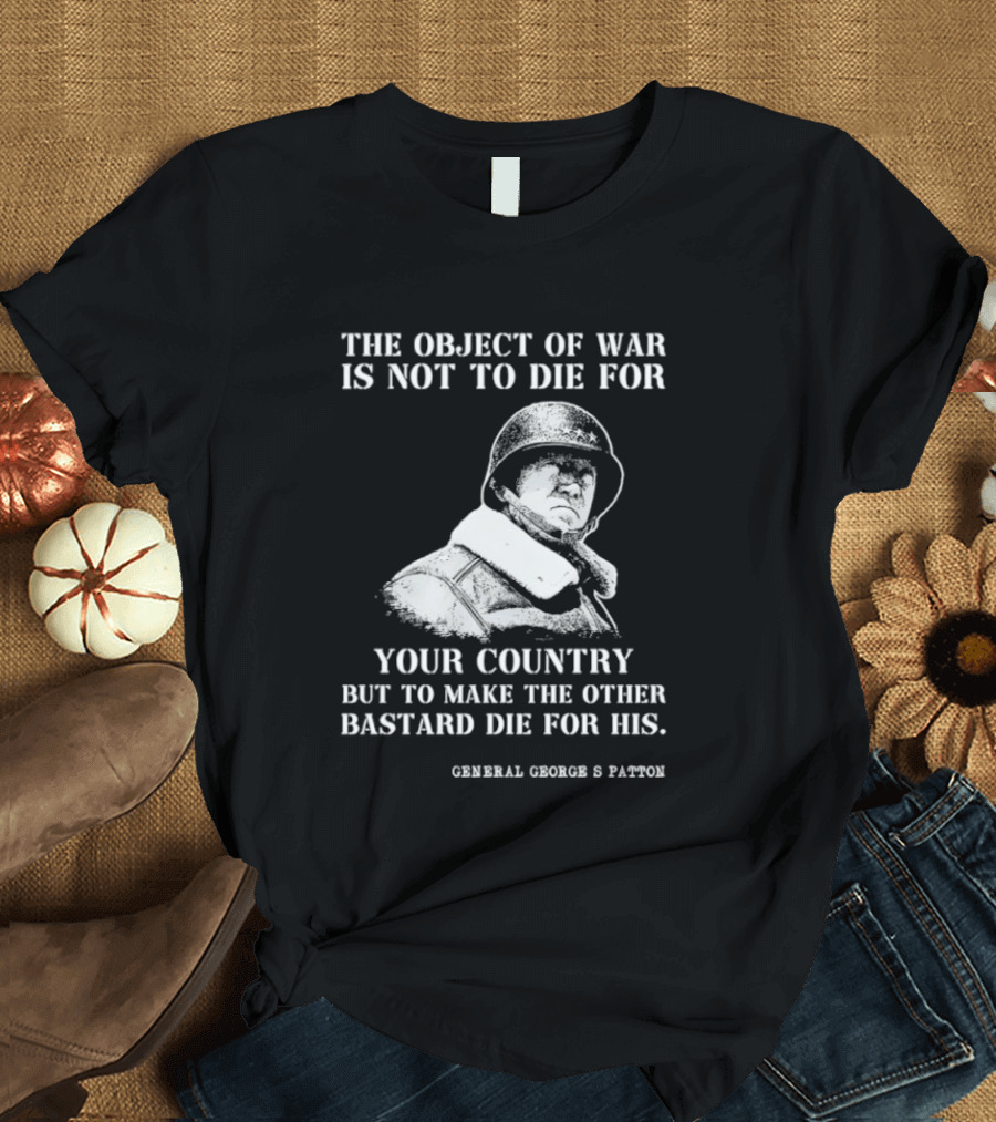 General George S Patton The Object Of War Is Not To Die For Your Country T-Shirt