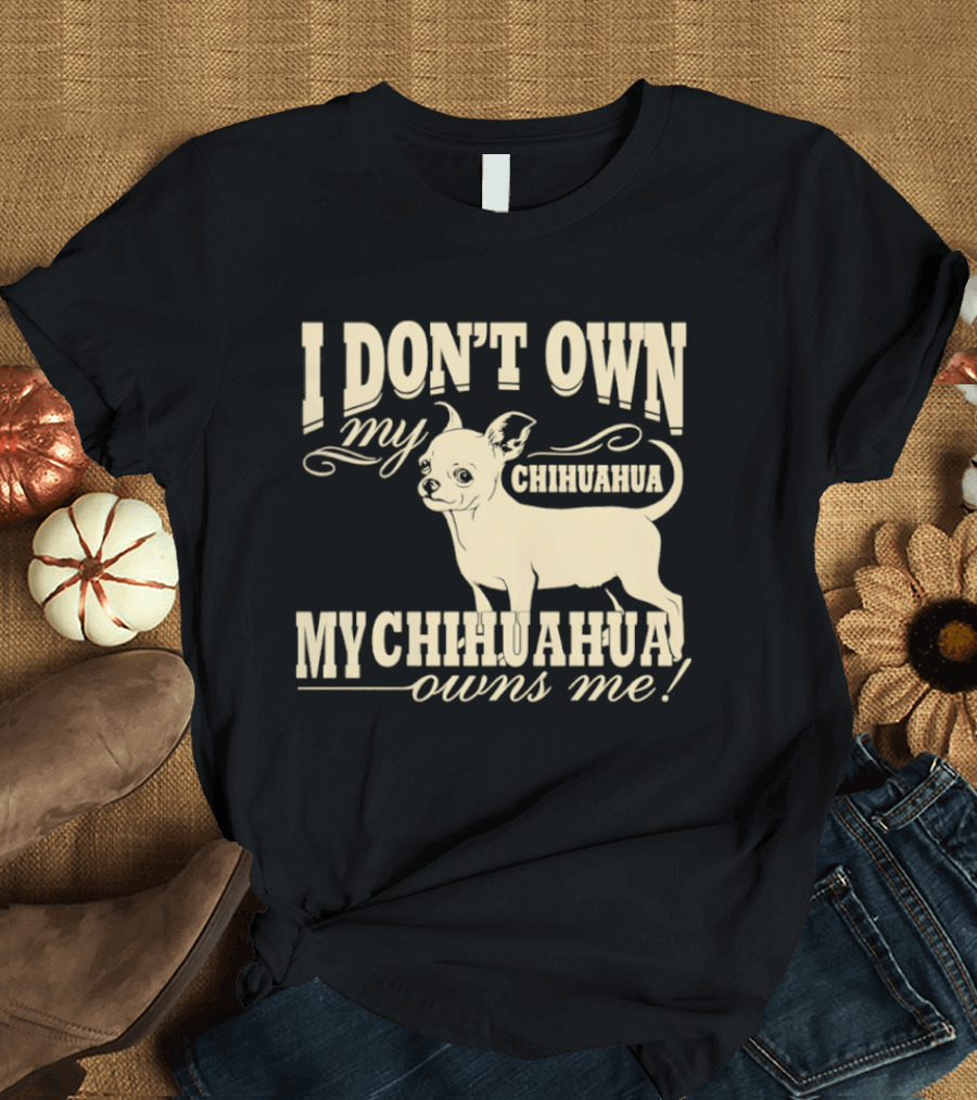 I Don’t Own My Chihuahua My Chihuahua Owns Me Funny T-Shirt
