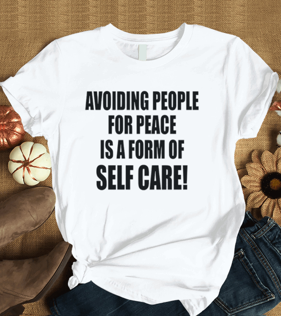 Avoiding People For Peace Is A Form Of Self Care Self Care T-Shirt