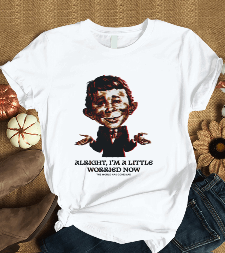 Alright I'm A Little Worried Now The World Has Gone Mad T-Shirt