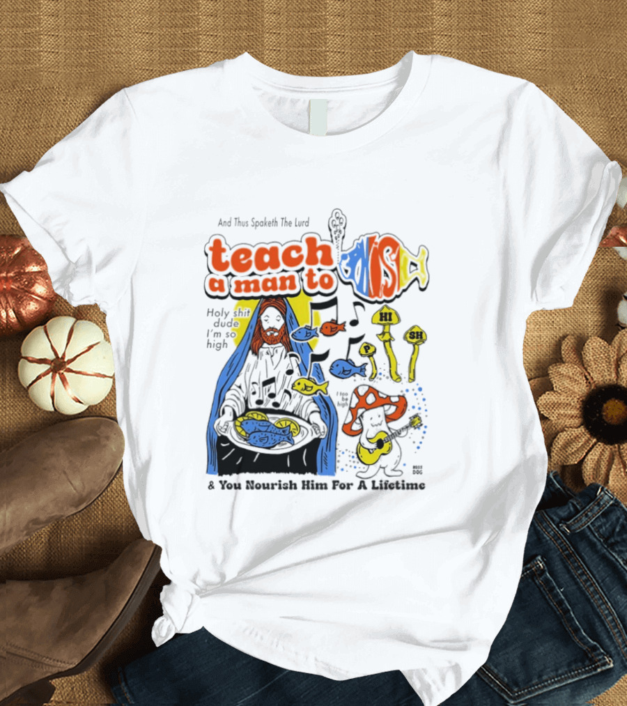 Teach A Man To HI SH I'm So High Fish Lurd Nourish Him For A Lifetime T-Shirt
