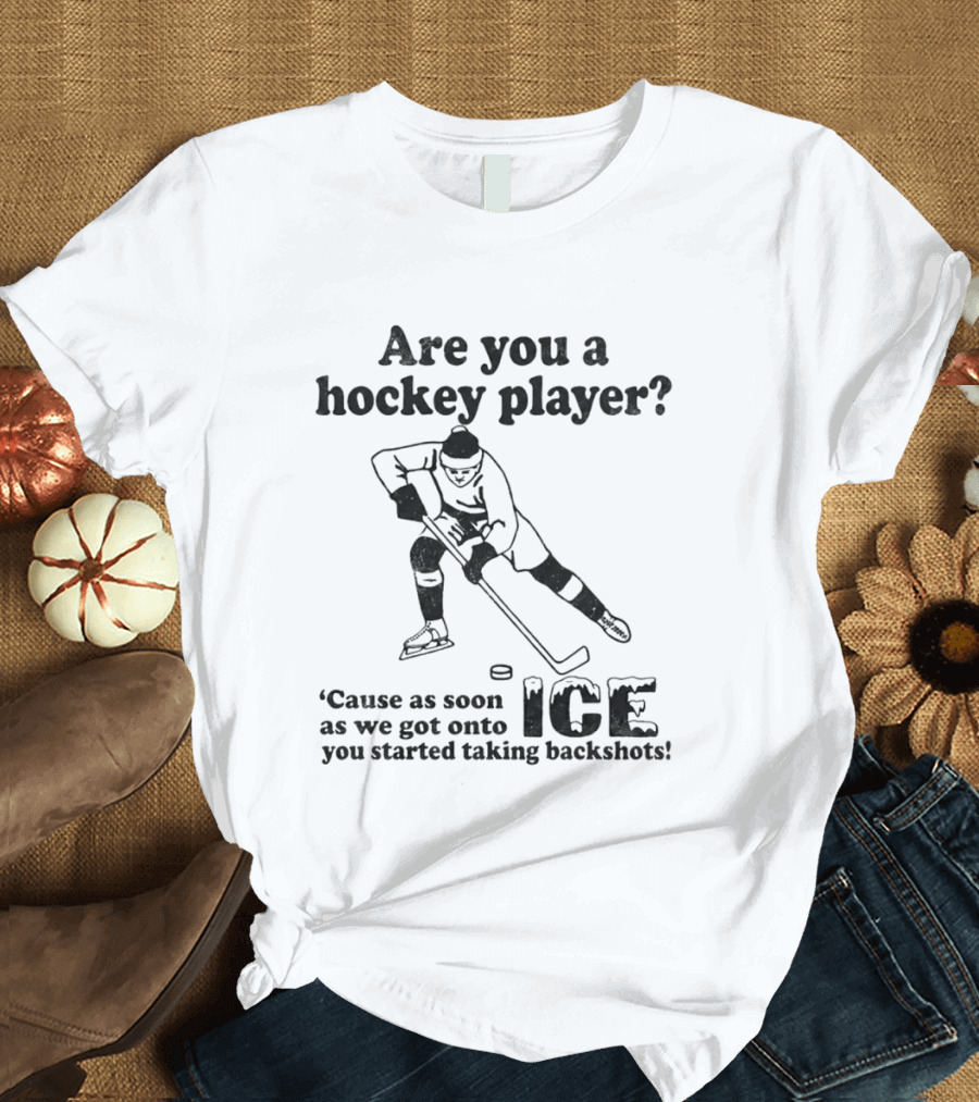Are You A Hockey Player Cause As Soon As We Got Onto ICE You Started Taking Backshots T-Shirt