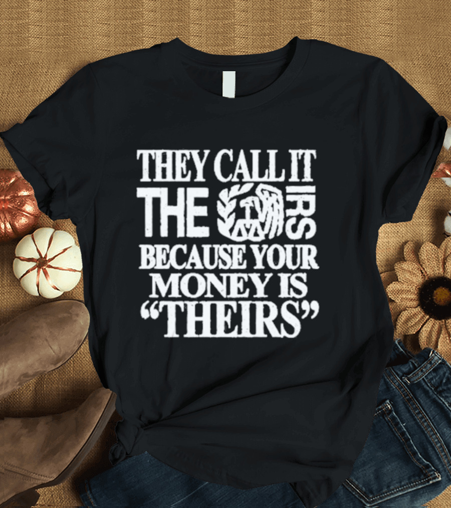 They Call It The IRS Because Your Money Is Theirs Tax Humor T-Shirt