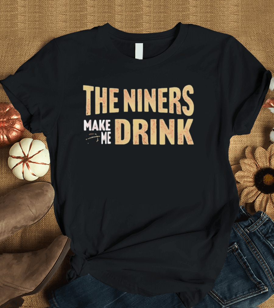 San Francisco 49ers The Niners Make Me Drink T-Shirt