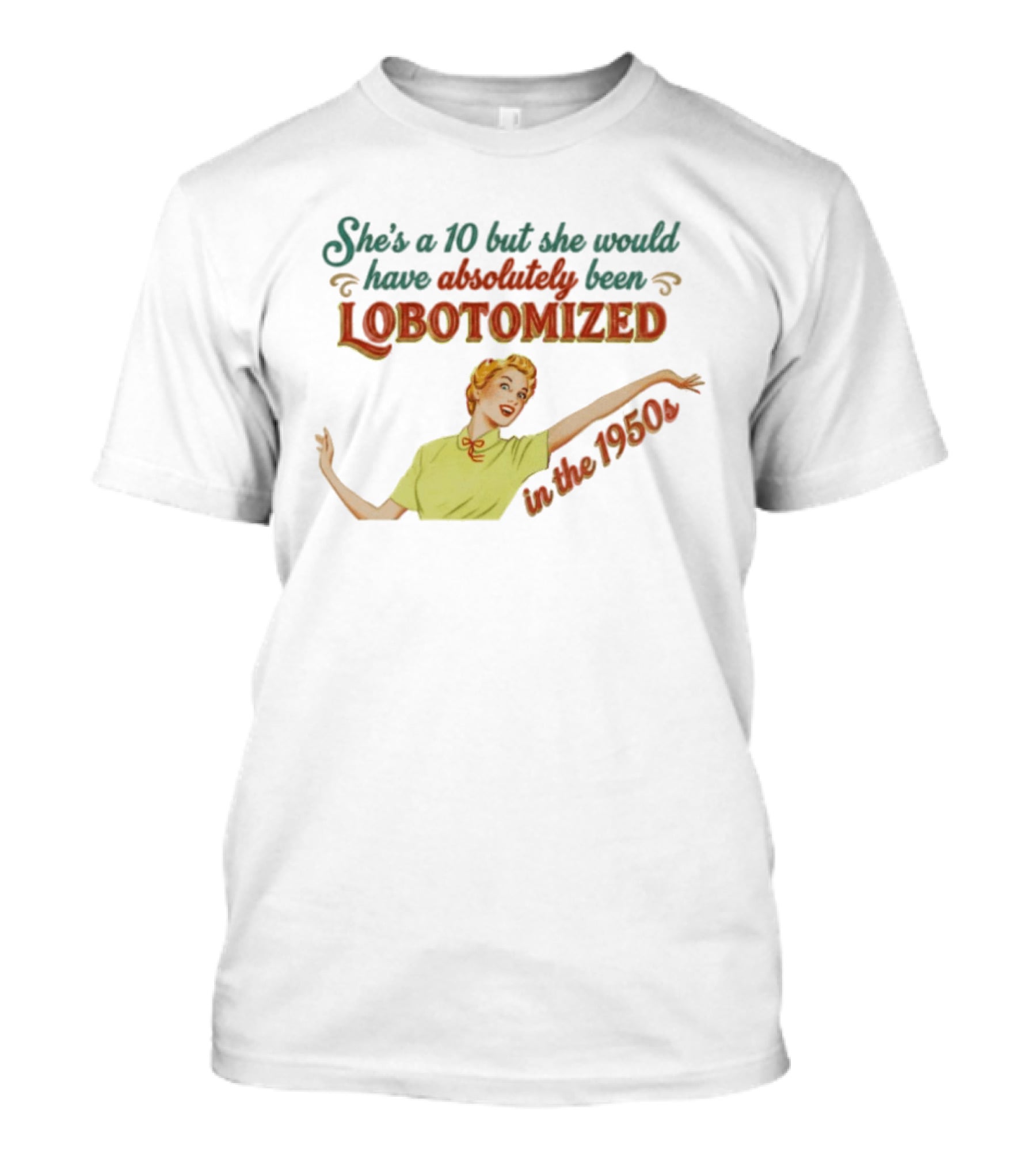 She's A 10 But She Would Have Absolutely Been Lobotomized In The 1950s T-Shirt