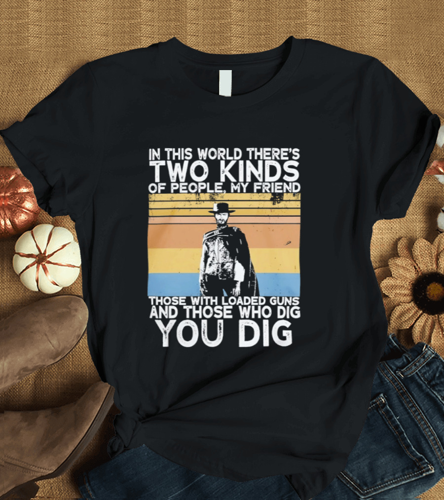 In This World There's Two Kinds Of People My Friend Those With Loaded Guns And Those Who Dig You Dig T-Shirt