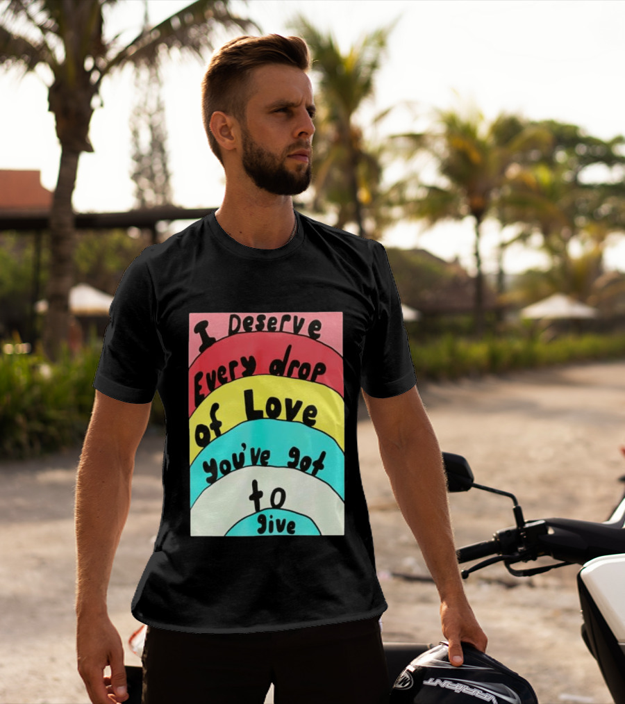 I Deserve Every Drop Of Love You've Got To Give Rainbow T-Shirt
