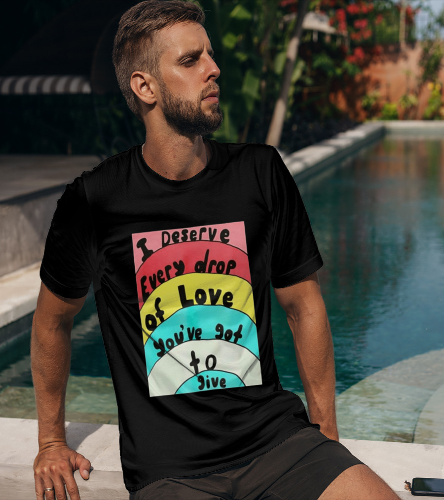I Deserve Every Drop Of Love You've Got To Give Rainbow T-Shirt