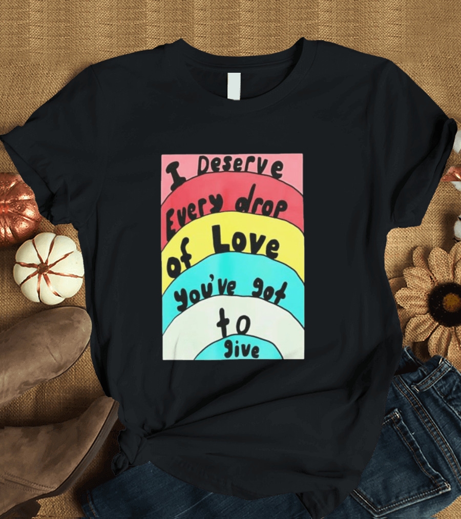 I Deserve Every Drop Of Love You've Got To Give Rainbow T-Shirt