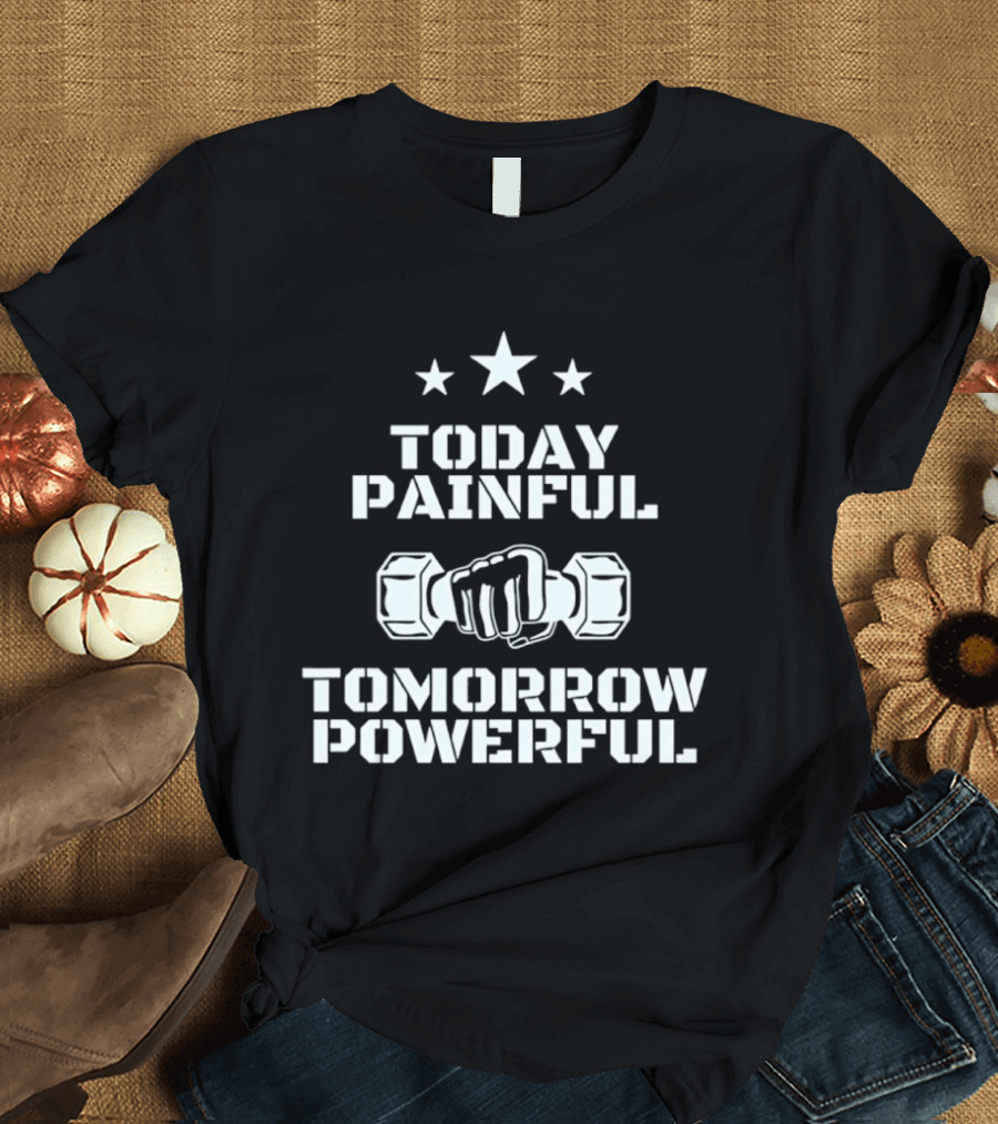 Today Painful Tomorrow Powerful Motivational Fitness Quote With Dumbbell Fist And Stars T-Shirt