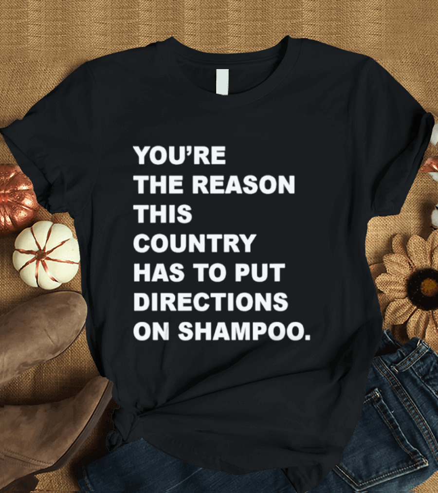 You're The Reason This Country Has To Put Directions On Shampoo T-Shirt