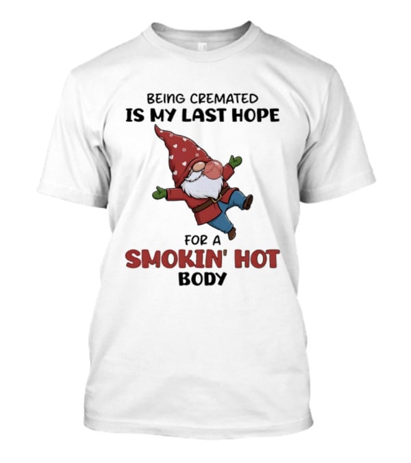 Gnome Being Cremated Is My Last Hope For A Smokin' Hot Body T-Shirt