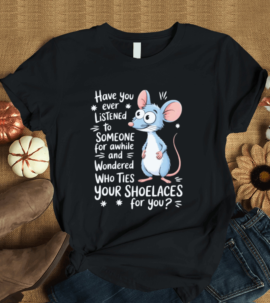 Have You Ever Listened to Someone for Awhile and Wondered Who Ties Your Shoelaces for You Rat T-Shirt