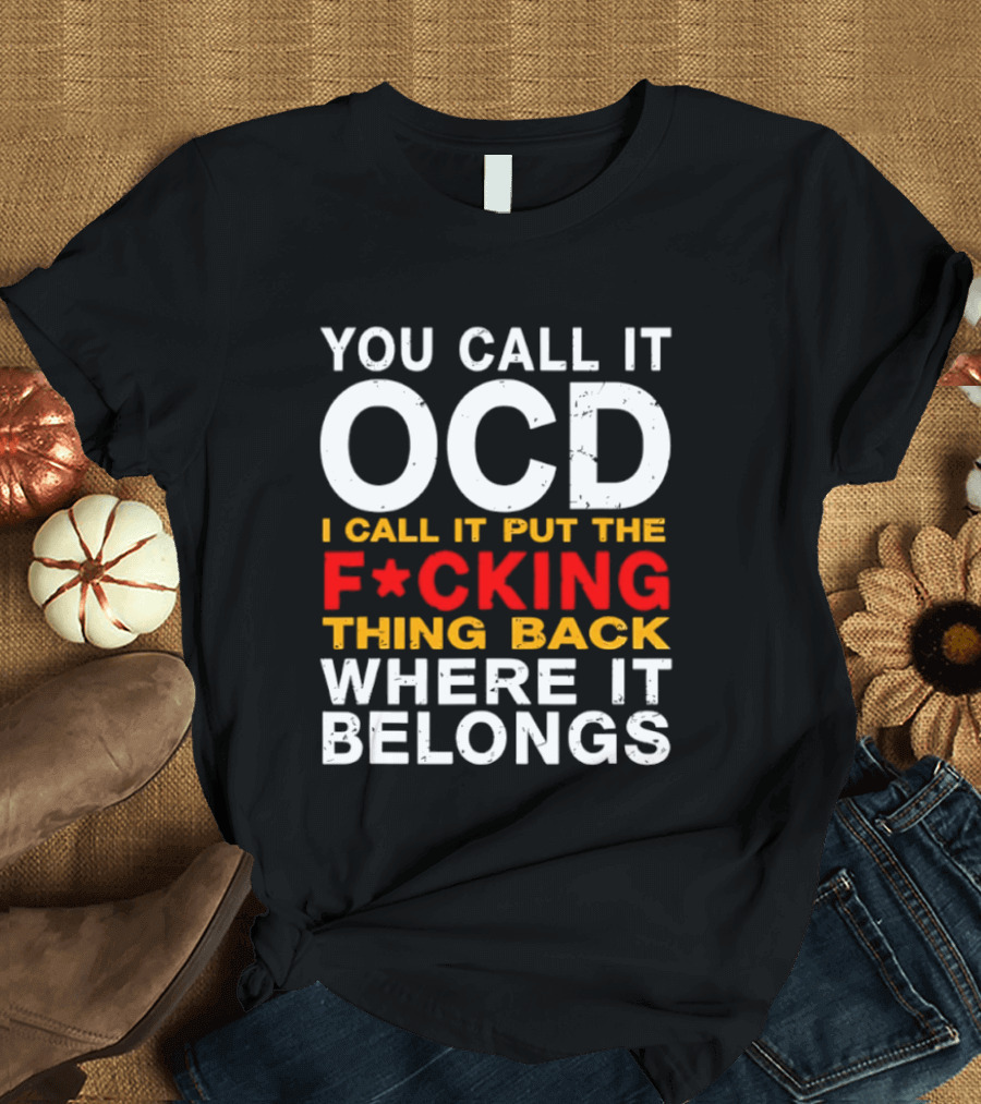 You Call It OCD I Call It Put The F*cking Thing Back Where It Belongs T-Shirt