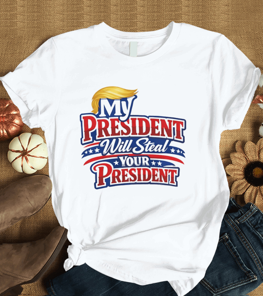 Trump My President Will Steal Your President T-Shirt