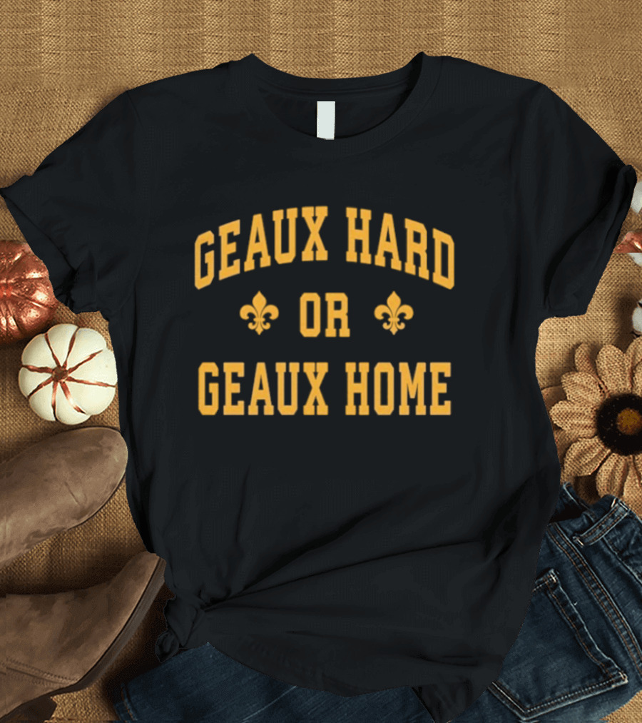 Geaux Hard Or Geaux Home Fleur De Lis Motivation T-Shirt