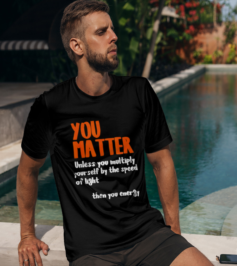 You Matter Unless You Multiply Yourself By The Speed Of Light Then You Energy T-Shirt