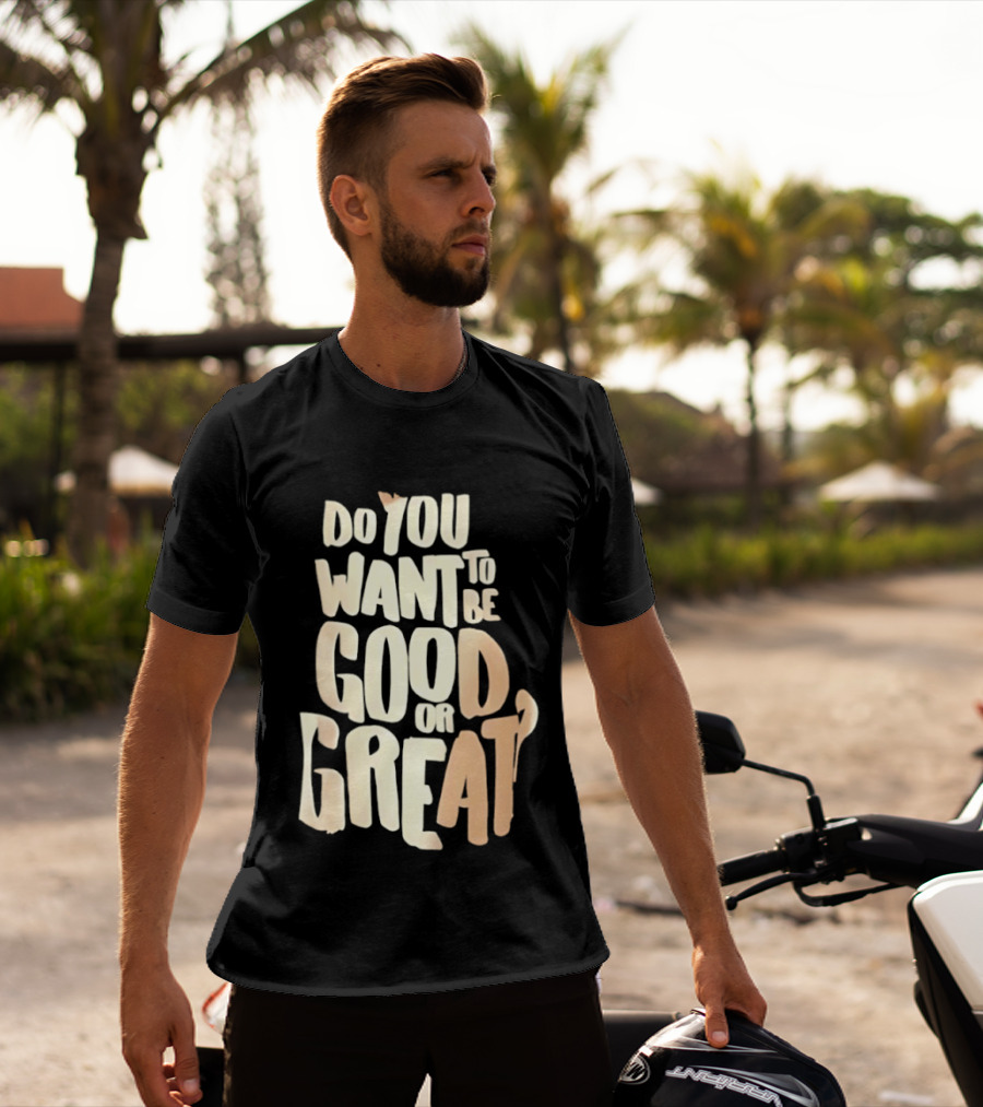 Do You Want To Be Good Or Great Motivational Message T-Shirt