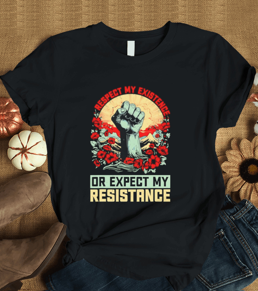 Respect My Existence Raised Fist Revolution Or Expect My Resistance T-Shirt