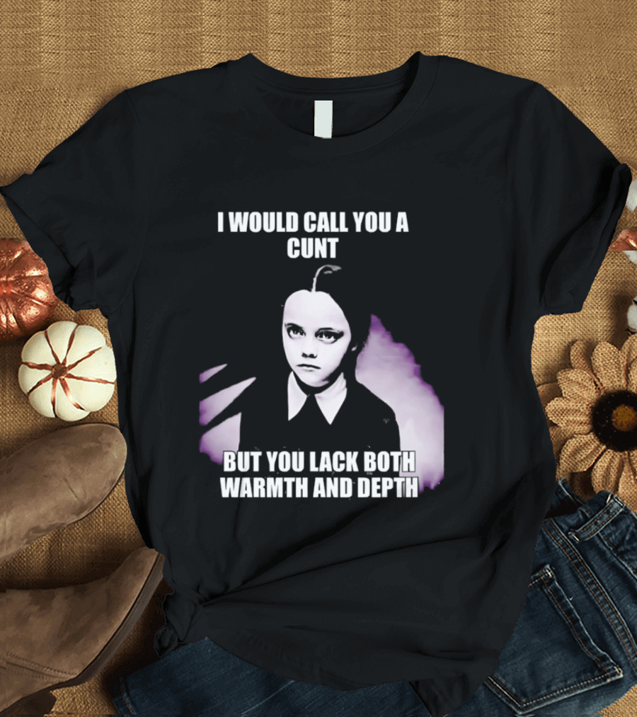 Wednesday Addams I Would Call You A Cunt But You Lack Both Warmth And Depth T-Shirt