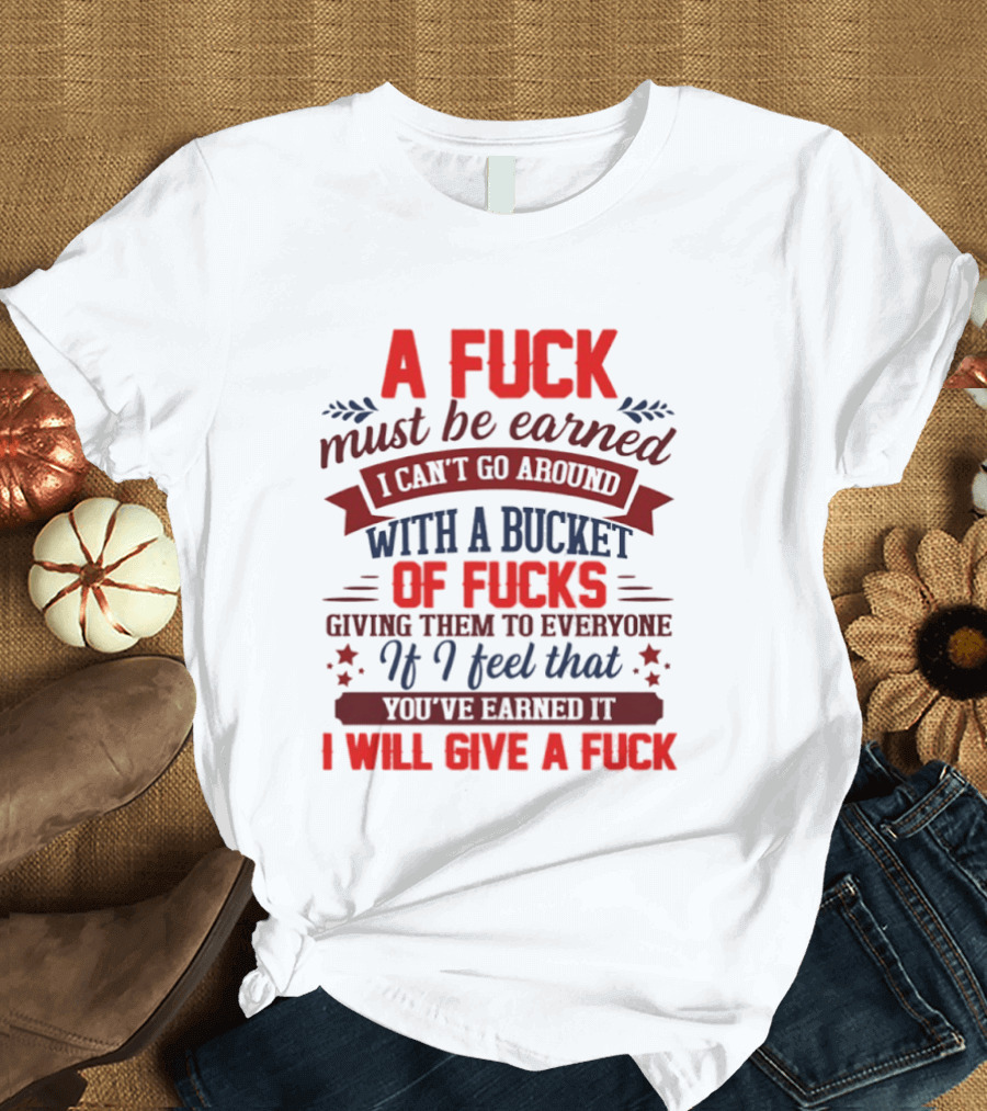 A Fuck Must Be Earned I Can't Go Around With A Bucket Of Fucks Giving Them To Everyone If I Feel That You've Earned It I Will Give A Fuck T-Shirt