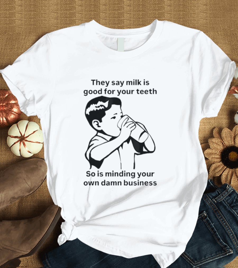 They Say Milk Is Good For Your Teeth So Is Minding Your Own Damn Business T-Shirt