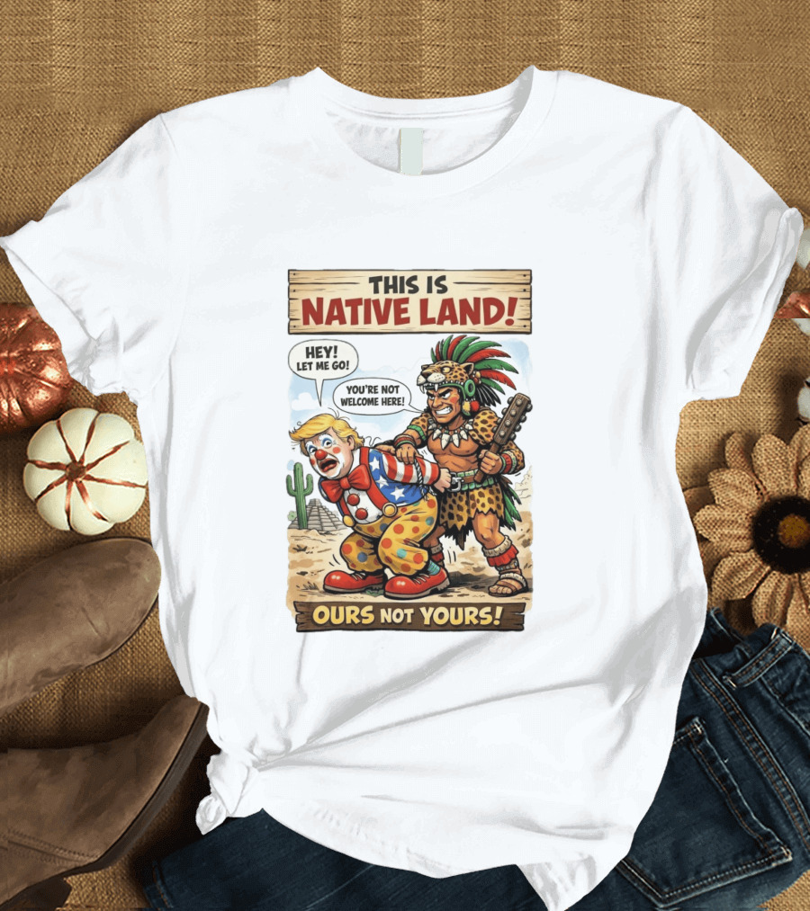 This Is Native Land Ours Not Yours Let Me Go You're Not Welcome Here T-Shirt