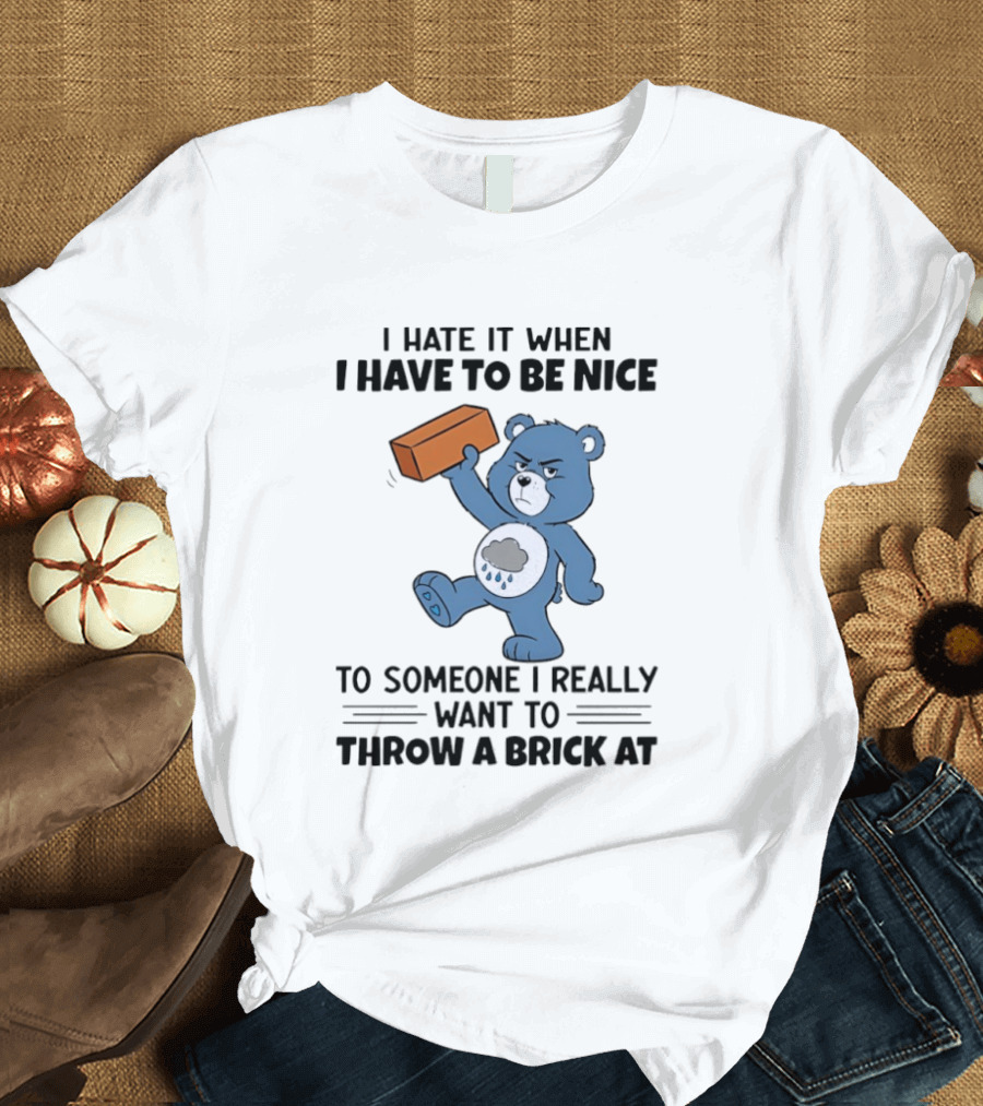 I Hate It When I Have To Be Nice To Someone I Really Want To Throw A Brick At Blue Bear T-Shirt