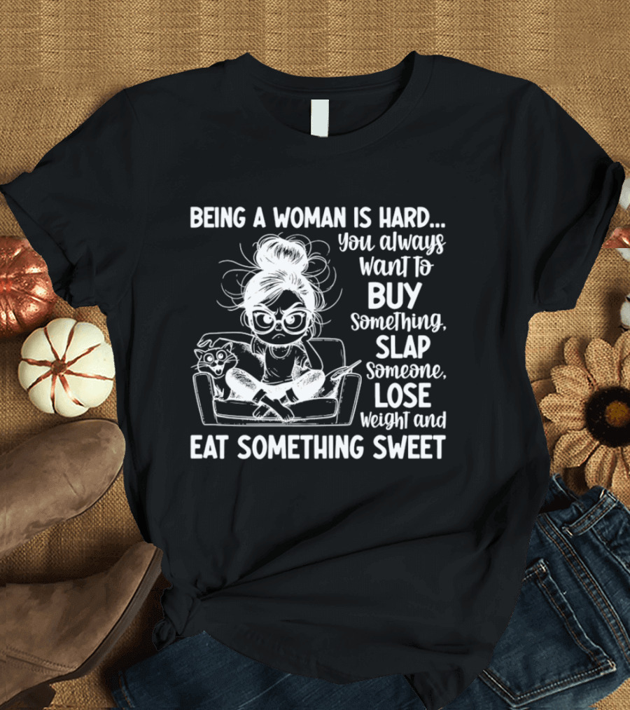 Being A Woman Is Hard You Always Want To Buy Something Slap Someone Lose Weight And Eat Something Sweet T-Shirt