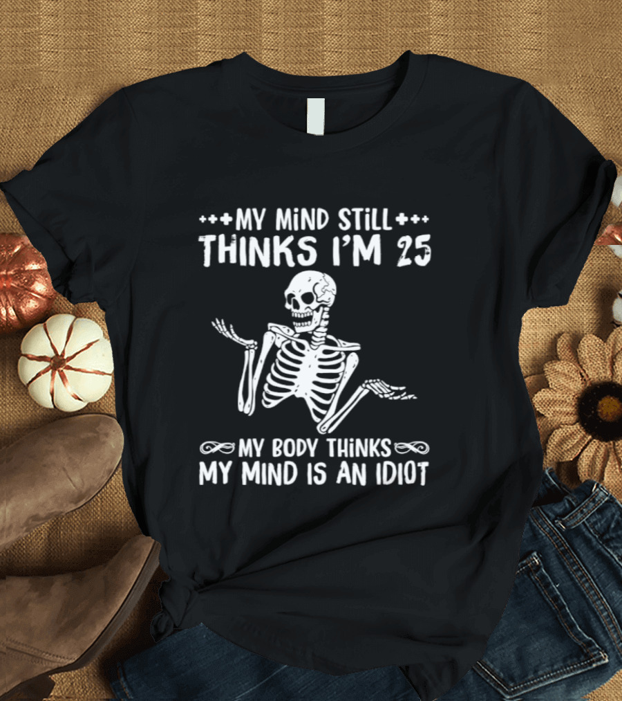 My Mind Still Thinks I'm 25 My Body Thinks My Mind Is An Idiot Skeleton T-Shirt